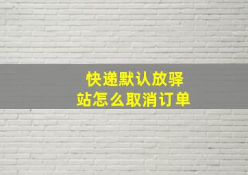 快递默认放驿站怎么取消订单