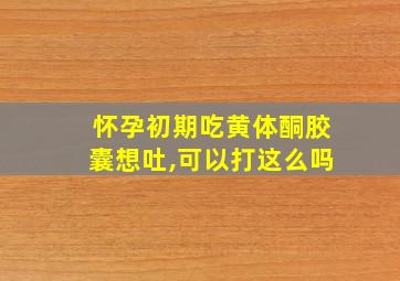 怀孕初期吃黄体酮胶囊想吐,可以打这么吗