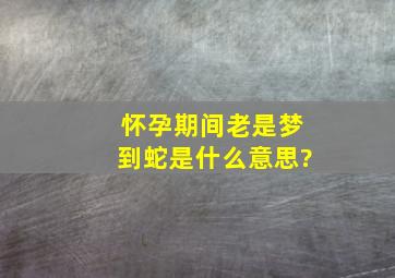 怀孕期间老是梦到蛇是什么意思?