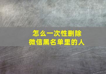 怎么一次性删除微信黑名单里的人