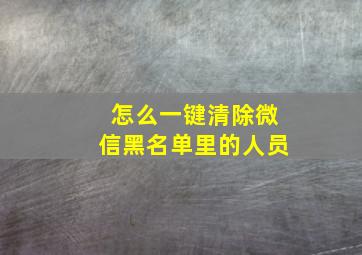 怎么一键清除微信黑名单里的人员