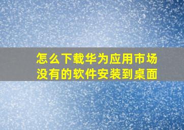 怎么下载华为应用市场没有的软件安装到桌面