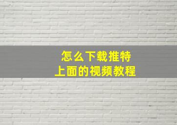 怎么下载推特上面的视频教程