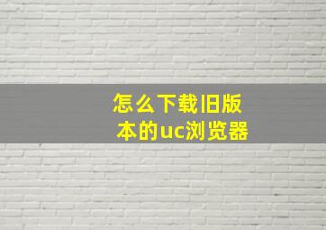 怎么下载旧版本的uc浏览器