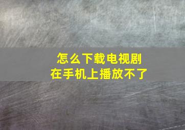 怎么下载电视剧在手机上播放不了