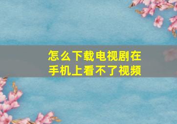 怎么下载电视剧在手机上看不了视频