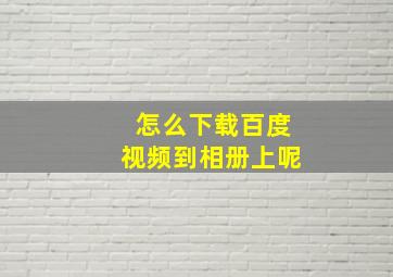 怎么下载百度视频到相册上呢