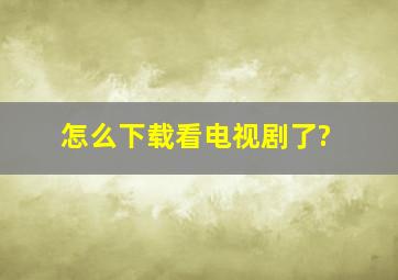 怎么下载看电视剧了?