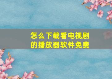 怎么下载看电视剧的播放器软件免费