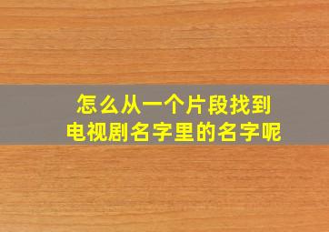 怎么从一个片段找到电视剧名字里的名字呢