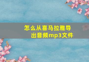 怎么从喜马拉雅导出音频mp3文件