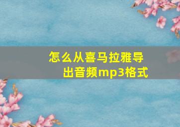 怎么从喜马拉雅导出音频mp3格式