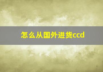 怎么从国外进货ccd