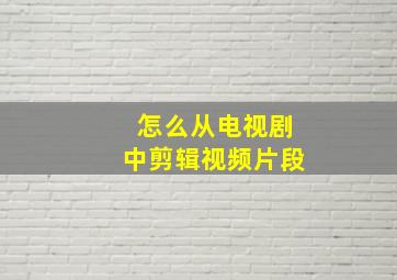 怎么从电视剧中剪辑视频片段