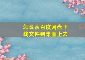 怎么从百度网盘下载文件到桌面上去