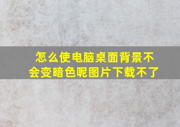 怎么使电脑桌面背景不会变暗色呢图片下载不了