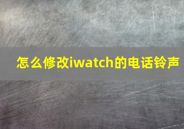 怎么修改iwatch的电话铃声