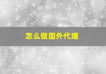 怎么做国外代理