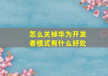 怎么关掉华为开发者模式有什么好处