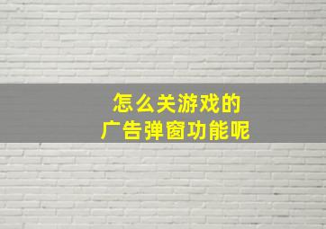 怎么关游戏的广告弹窗功能呢