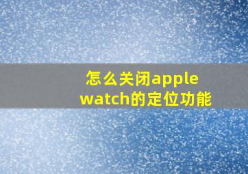 怎么关闭apple watch的定位功能