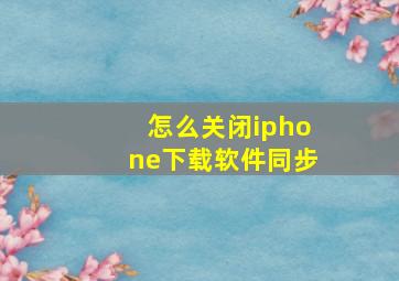 怎么关闭iphone下载软件同步