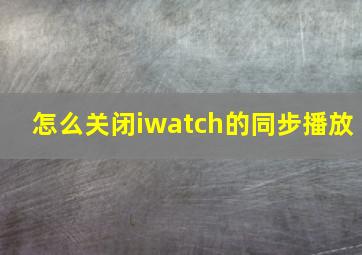 怎么关闭iwatch的同步播放