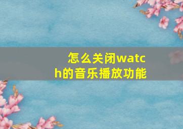 怎么关闭watch的音乐播放功能