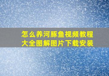 怎么养河豚鱼视频教程大全图解图片下载安装