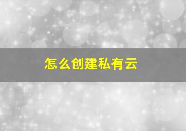 怎么创建私有云