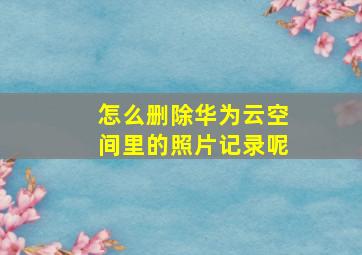 怎么删除华为云空间里的照片记录呢