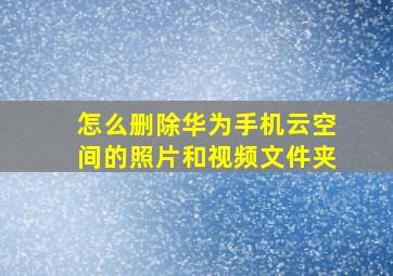 怎么删除华为手机云空间的照片和视频文件夹