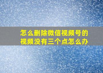 怎么删除微信视频号的视频没有三个点怎么办