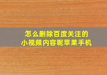 怎么删除百度关注的小视频内容呢苹果手机