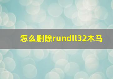 怎么删除rundll32木马