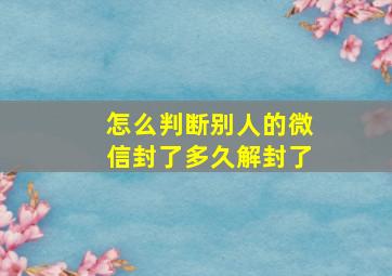 怎么判断别人的微信封了多久解封了