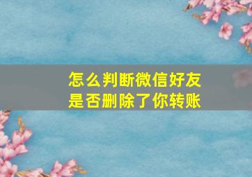 怎么判断微信好友是否删除了你转账