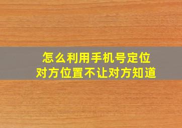 怎么利用手机号定位对方位置不让对方知道