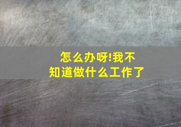 怎么办呀!我不知道做什么工作了