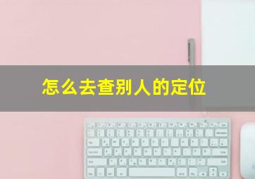 怎么去查别人的定位