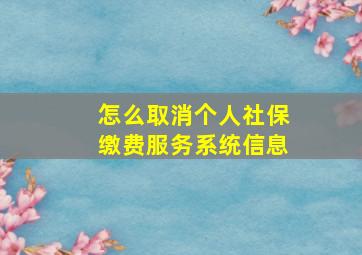 怎么取消个人社保缴费服务系统信息