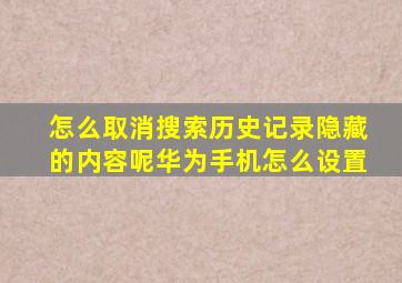 怎么取消搜索历史记录隐藏的内容呢华为手机怎么设置