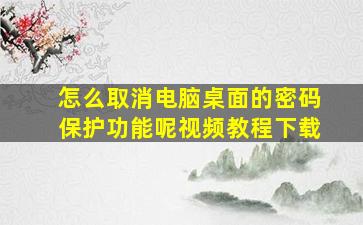 怎么取消电脑桌面的密码保护功能呢视频教程下载