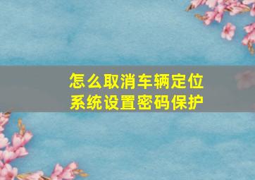 怎么取消车辆定位系统设置密码保护