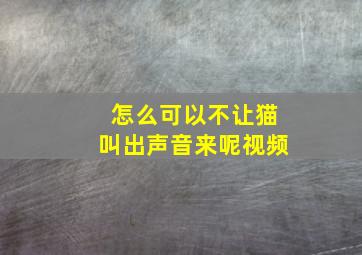 怎么可以不让猫叫出声音来呢视频