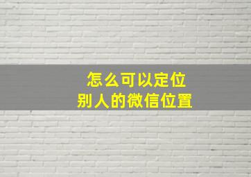 怎么可以定位别人的微信位置