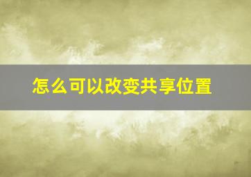 怎么可以改变共享位置