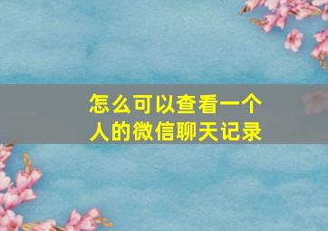 怎么可以查看一个人的微信聊天记录