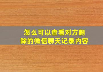 怎么可以查看对方删除的微信聊天记录内容