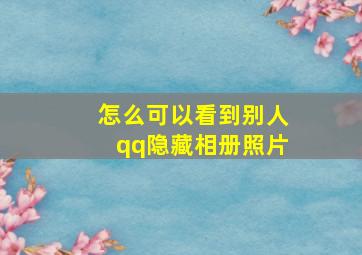 怎么可以看到别人qq隐藏相册照片